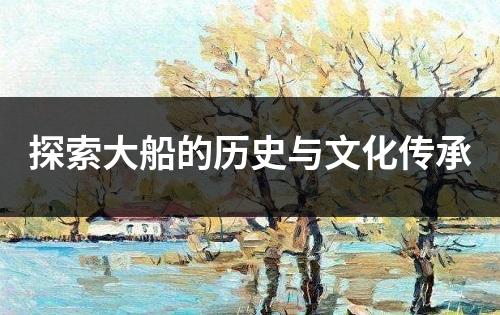 探索大船的历史与文化传承