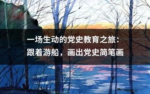 一场生动的党史教育之旅：跟着游船，画出党史简笔画