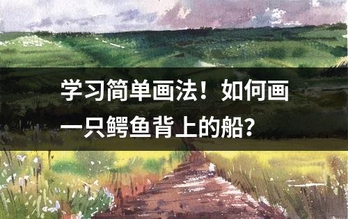 学习简单画法！如何画一只鳄鱼背上的船？