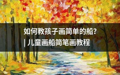 如何教孩子画简单的船？| 儿童画船简笔画教程