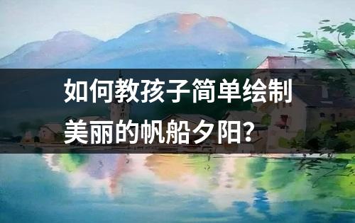 如何教孩子简单绘制美丽的帆船夕阳？