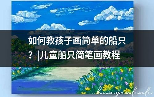 如何教孩子画简单的船只？|儿童船只简笔画教程