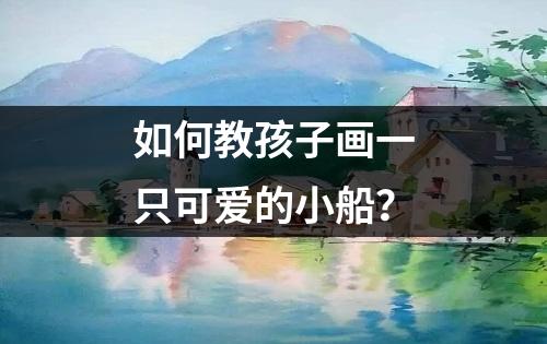 如何教孩子画一只可爱的小船？