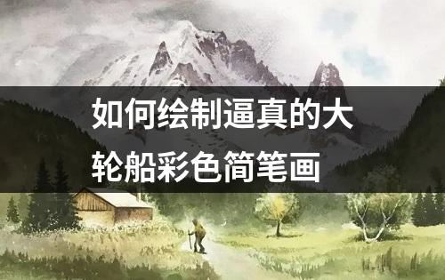 如何绘制逼真的大轮船彩色简笔画