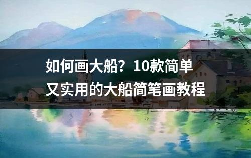 如何画大船？10款简单又实用的大船简笔画教程