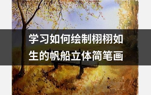 学习如何绘制栩栩如生的帆船立体简笔画