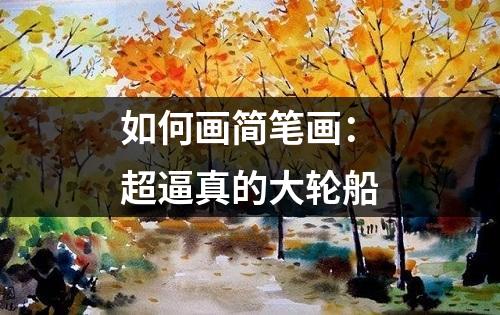 如何画简笔画：超逼真的大轮船