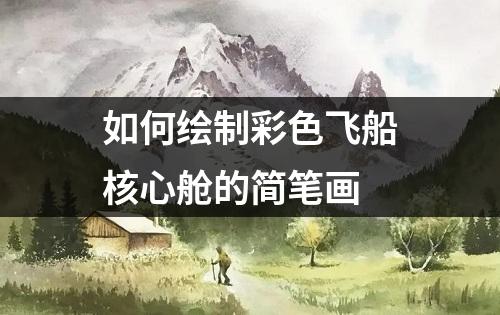 如何绘制彩色飞船核心舱的简笔画