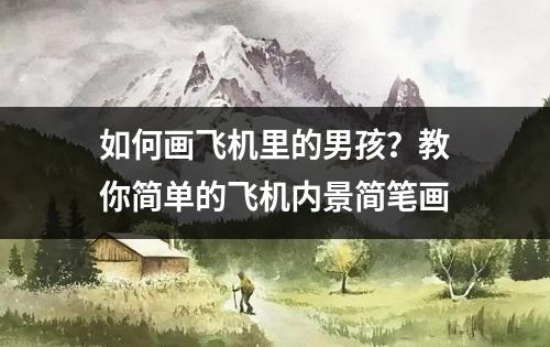 如何画飞机里的男孩？教你简单的飞机内景简笔画