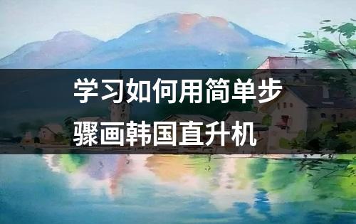 学习如何用简单步骤画韩国直升机