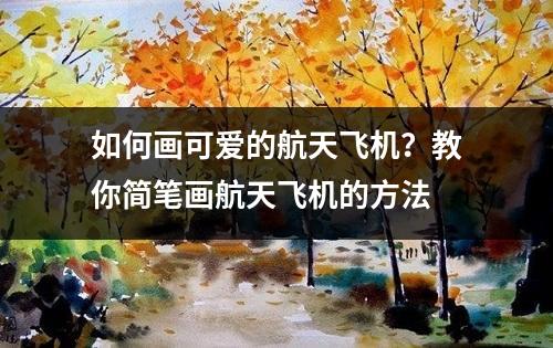 如何画可爱的航天飞机？教你简笔画航天飞机的方法