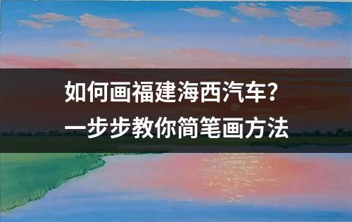 如何画福建海西汽车？一步步教你简笔画方法