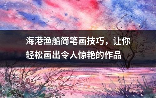 海港渔船简笔画技巧，让你轻松画出令人惊艳的作品