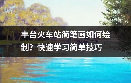 丰台火车站简笔画如何绘制？快速学习简单技巧