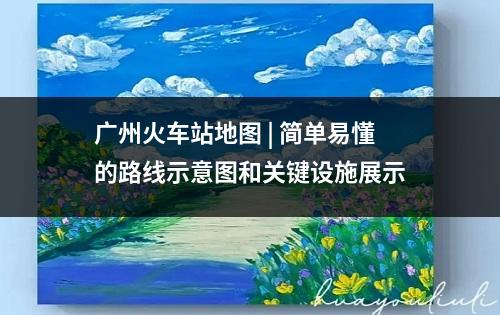 广州火车站地图 | 简单易懂的路线示意图和关键设施展示