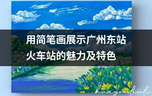 用简笔画展示广州东站火车站的魅力及特色