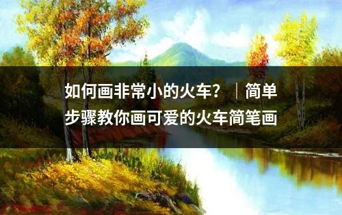 如何画非常小的火车？｜简单步骤教你画可爱的火车简笔画