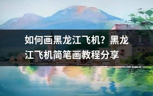 如何画黑龙江飞机？黑龙江飞机简笔画教程分享