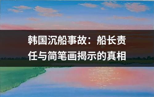 韩国沉船事故：船长责任与简笔画揭示的真相