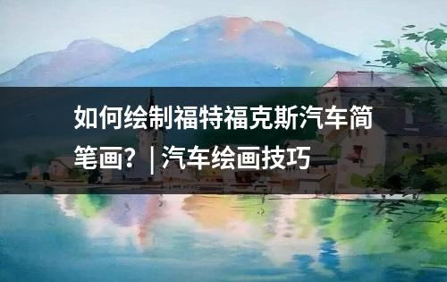 如何绘制福特福克斯汽车简笔画？| 汽车绘画技巧