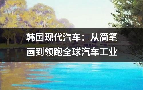 韩国现代汽车：从简笔画到领跑全球汽车工业