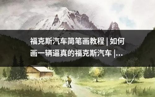 福克斯汽车简笔画教程 | 如何画一辆逼真的福克斯汽车 | 简单步骤分享