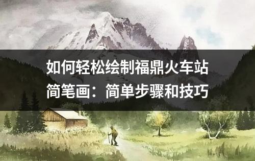 如何轻松绘制福鼎火车站简笔画：简单步骤和技巧