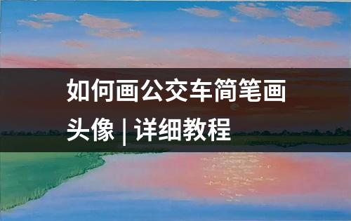 如何画公交车简笔画头像 | 详细教程