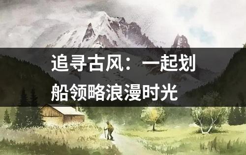 追寻古风：一起划船领略浪漫时光