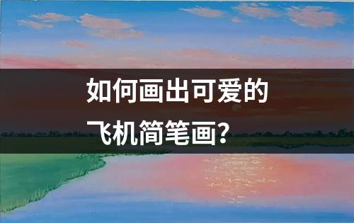 如何画出可爱的飞机简笔画？