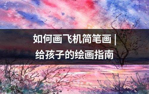 如何画飞机简笔画 | 给孩子的绘画指南