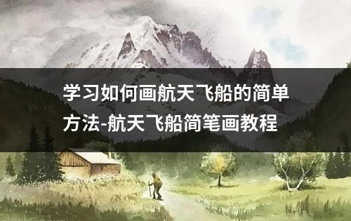 学习如何画航天飞船的简单方法-航天飞船简笔画教程