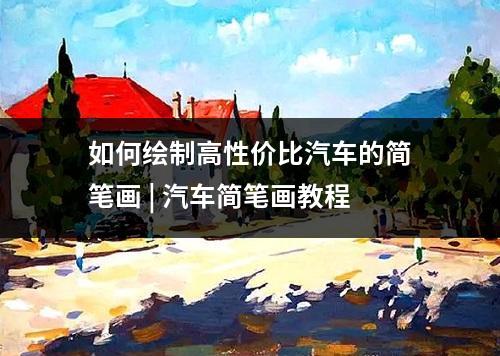 如何绘制高性价比汽车的简笔画 | 汽车简笔画教程