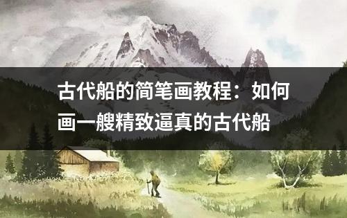 古代船的简笔画教程：如何画一艘精致逼真的古代船