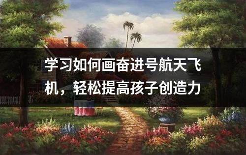 学习如何画奋进号航天飞机，轻松提高孩子创造力