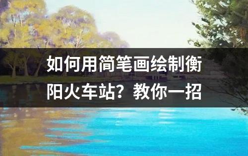 如何用简笔画绘制衡阳火车站？教你一招