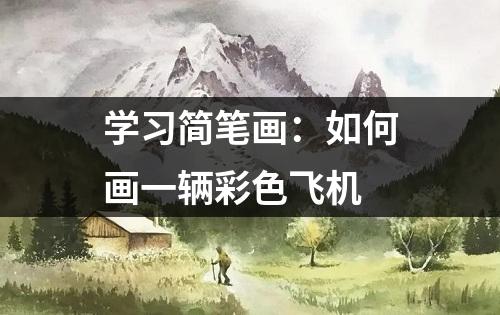 学习简笔画：如何画一辆彩色飞机