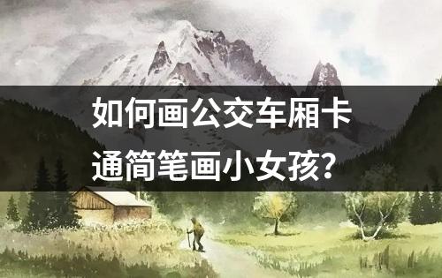 如何画公交车厢卡通简笔画小女孩？