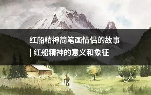 红船精神简笔画情侣的故事 | 红船精神的意义和象征