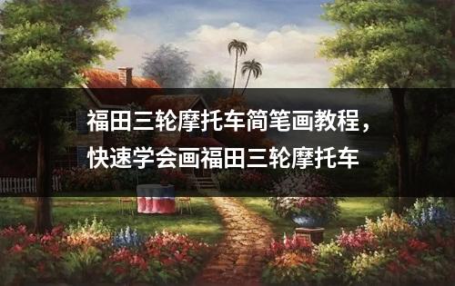 福田三轮摩托车简笔画教程，快速学会画福田三轮摩托车