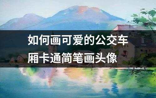 如何画可爱的公交车厢卡通简笔画头像