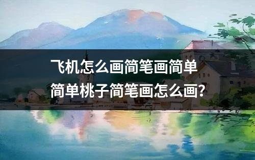 飞机怎么画简笔画简单 简单桃子简笔画怎么画？