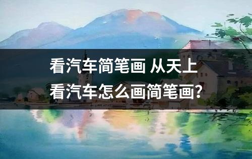 看汽车简笔画 从天上看汽车怎么画简笔画？