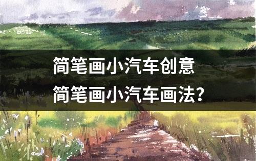 简笔画小汽车创意 简笔画小汽车画法？