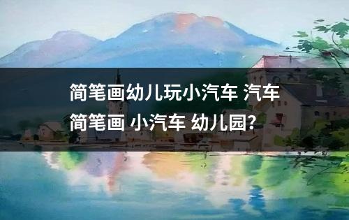 简笔画幼儿玩小汽车 汽车简笔画 小汽车 幼儿园？