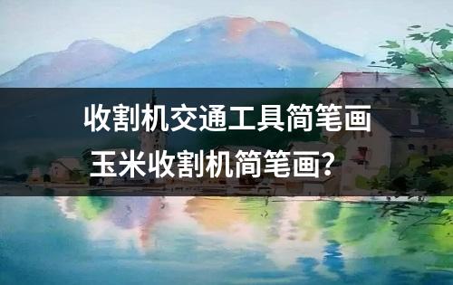 收割机交通工具简笔画 玉米收割机简笔画？