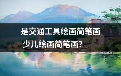 是交通工具绘画简笔画 少儿绘画简笔画？