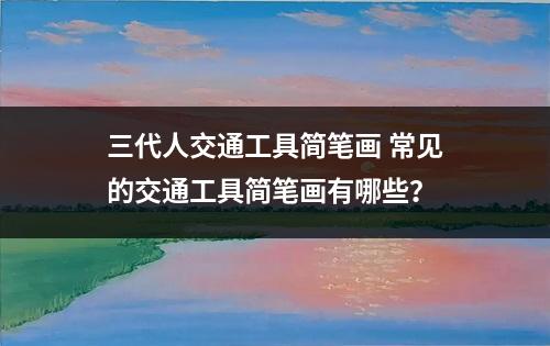 三代人交通工具简笔画 常见的交通工具简笔画有哪些？