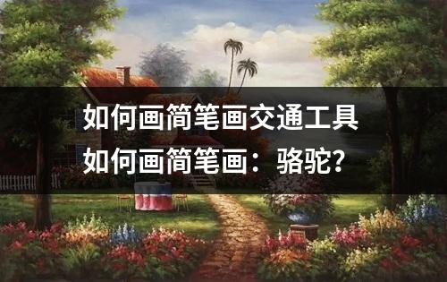 如何画简笔画交通工具 如何画简笔画：骆驼？