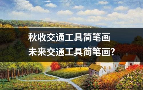 秋收交通工具简笔画 未来交通工具简笔画？